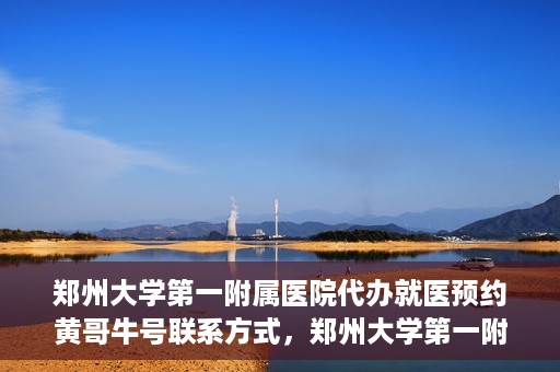 郑州大学第一附属医院代办就医预约黄哥牛号联系方式，郑州大学第一附属医院预约就医助手黄哥联系方式及预约挂号服务解析