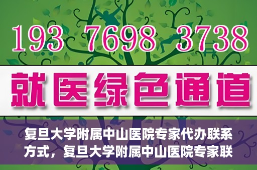 复旦大学附属中山医院专家代办联系方式，复旦大学附属中山医院专家联系方式代办服务详解