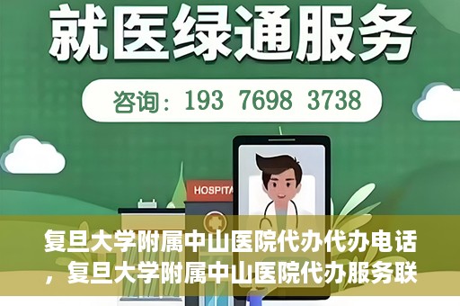复旦大学附属中山医院代办代办电话，复旦大学附属中山医院代办服务联系电话解析