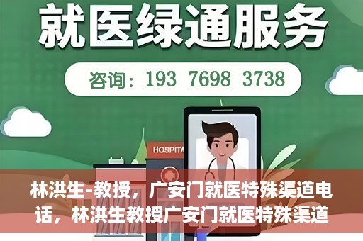 林洪生-教授，广安门就医特殊渠道电话，林洪生教授广安门就医特殊渠道联系电话揭秘