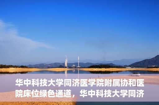 华中科技大学同济医学院附属协和医院床位绿色通道，华中科技大学同济医学院附属协和医院床位绿色通道解析与解读