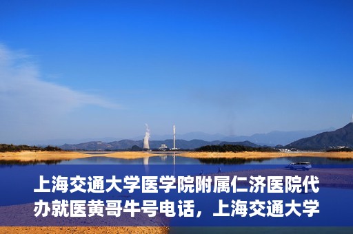 上海交通大学医学院附属仁济医院代办就医黄哥牛号电话，上海交通大学医学院附属仁济医院就医黄哥牛号预约电话及代办服务详解
