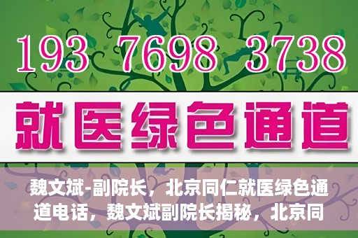 魏文斌-副院长，北京同仁就医绿色通道电话，魏文斌副院长揭秘，北京同仁就医绿色通道电话直达服务