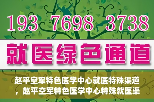 赵平空军特色医学中心就医特殊渠道，赵平空军特色医学中心特殊就医渠道解析