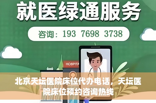 北京天坛医院床位代办电话，天坛医院床位预约咨询热线