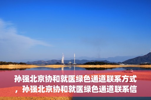 孙强北京协和就医绿色通道联系方式，孙强北京协和就医绿色通道联系信息一览