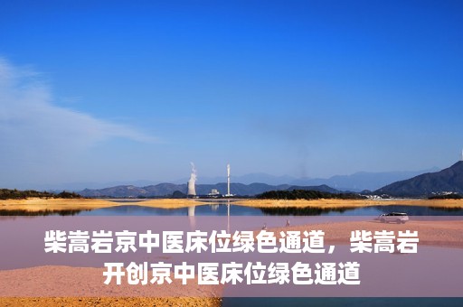 柴嵩岩京中医床位绿色通道，柴嵩岩开创京中医床位绿色通道