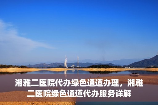 湘雅二医院代办绿色通道办理，湘雅二医院绿色通道代办服务详解