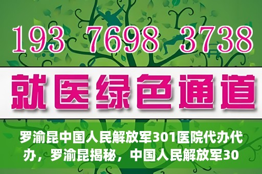 罗渝昆中国人民解放军301医院代办代办，罗渝昆揭秘，中国人民解放军301医院代办服务内幕