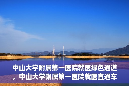 中山大学附属第一医院就医绿色通道，中山大学附属第一医院就医直通车绿色通道