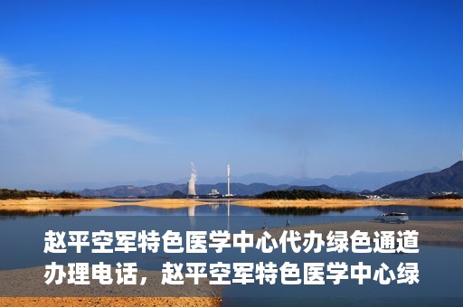 赵平空军特色医学中心代办绿色通道办理电话，赵平空军特色医学中心绿色通道办理电话及代办服务详解
