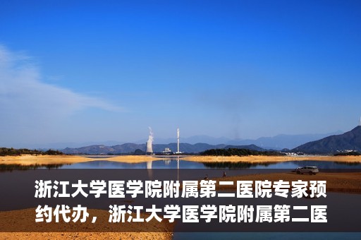 浙江大学医学院附属第二医院专家预约代办，浙江大学医学院附属第二医院专家预约代办服务详解