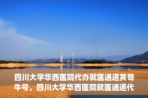 四川大学华西医院代办就医通道黄哥牛号，四川大学华西医院就医通道代办服务黄哥牛号解析