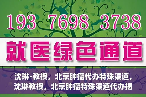 沈琳-教授，北京肿瘤代办特殊渠道，沈琳教授，北京肿瘤特殊渠道代办揭秘