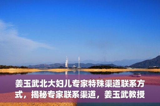 姜玉武北大妇儿专家特殊渠道联系方式，揭秘专家联系渠道，姜玉武教授在北大妇儿的特殊联系方式曝光