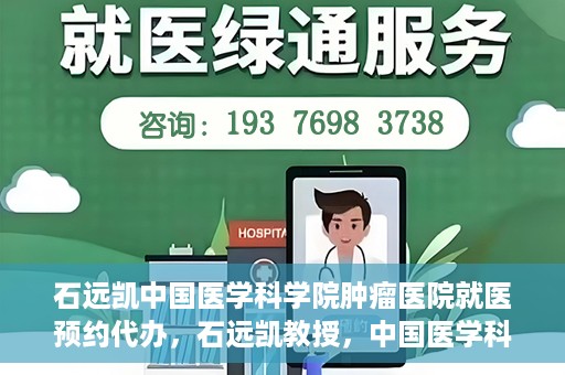 石远凯中国医学科学院肿瘤医院就医预约代办，石远凯教授，中国医学科学院肿瘤医院就医预约指南与代办服务解析