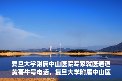 复旦大学附属中山医院专家就医通道黄哥牛号电话，复旦大学附属中山医院专家就医通道，黄哥牛号电话专线开通