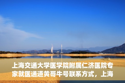 上海交通大学医学院附属仁济医院专家就医通道黄哥牛号联系方式，上海交通大学医学院附属仁济医院专家就医通道，黄哥牛号联系方式全解析