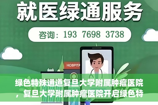绿色特殊通道复旦大学附属肿瘤医院，复旦大学附属肿瘤医院开启绿色特殊通道，助力健康之路