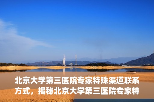 北京大学第三医院专家特殊渠道联系方式，揭秘北京大学第三医院专家特殊渠道联系方式，专业团队，权威咨询直达通道