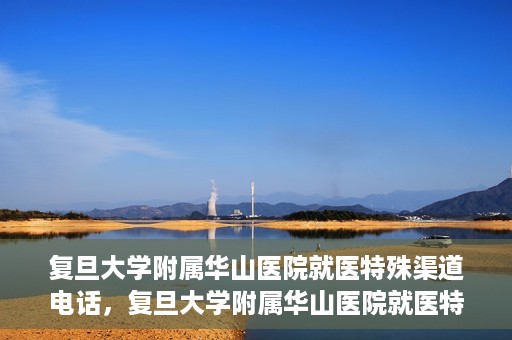 复旦大学附属华山医院就医特殊渠道电话，复旦大学附属华山医院就医特殊渠道联系电话详解
