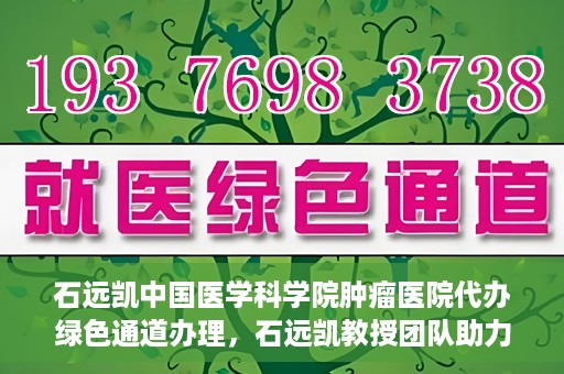 石远凯中国医学科学院肿瘤医院代办绿色通道办理，石远凯教授团队助力中国医学科学院肿瘤医院开通绿色通道代办服务