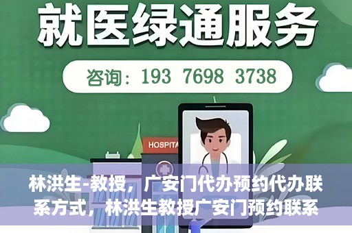 林洪生-教授，广安门代办预约代办联系方式，林洪生教授广安门预约联系方式及代办服务指南