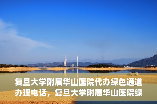 复旦大学附属华山医院代办绿色通道办理电话，复旦大学附属华山医院绿色通道办理电话及代办服务详解