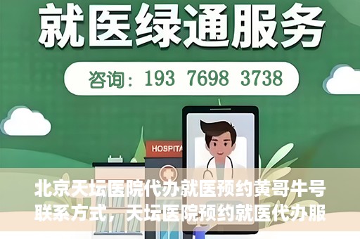 北京天坛医院代办就医预约黄哥牛号联系方式，天坛医院预约就医代办服务，黄哥牛号联系方式及预约指南