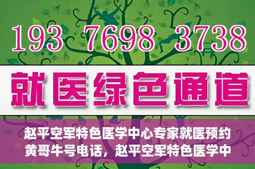 赵平空军特色医学中心专家就医预约黄哥牛号电话，赵平空军特色医学中心专家预约挂号攻略，黄哥牛号电话直达就医预约通道