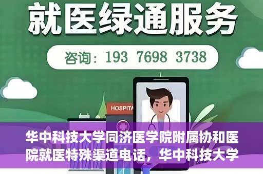 华中科技大学同济医学院附属协和医院就医特殊渠道电话，华中科技大学同济医学院附属协和医院就医特殊渠道联系电话详解