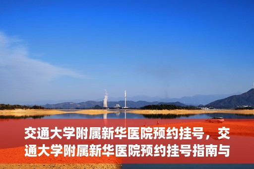 交通大学附属新华医院预约挂号，交通大学附属新华医院预约挂号指南与流程解析