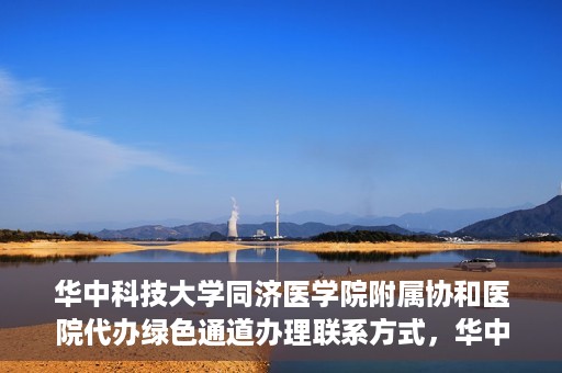 华中科技大学同济医学院附属协和医院代办绿色通道办理联系方式，华中科技大学同济医学院附属协和医院绿色通道办理指南及联系方式揭秘