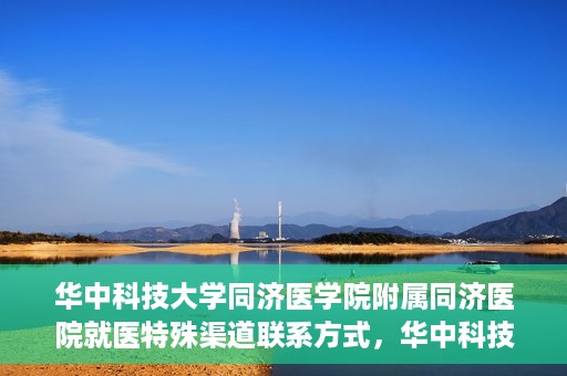华中科技大学同济医学院附属同济医院就医特殊渠道联系方式，华中科技大学同济医学院附属同济医院特殊渠道就医指南及联系方式