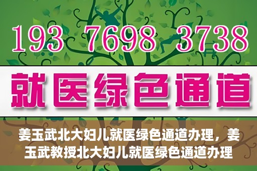 姜玉武北大妇儿就医绿色通道办理，姜玉武教授北大妇儿就医绿色通道办理指南