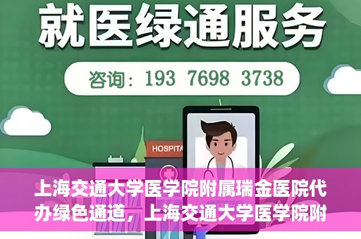 上海交通大学医学院附属瑞金医院代办绿色通道，上海交通大学医学院附属瑞金医院绿色通道代办服务解析