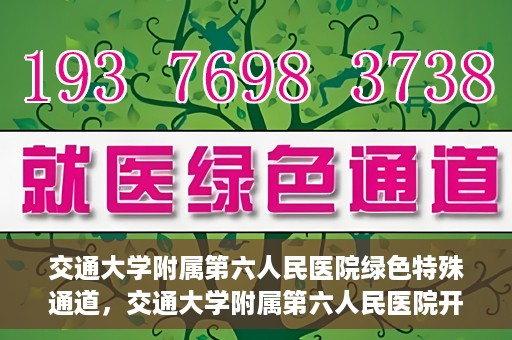 交通大学附属第六人民医院绿色特殊通道，交通大学附属第六人民医院开通绿色特殊通道，助力患者快速就医