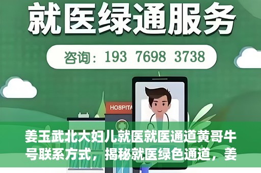 姜玉武北大妇儿就医就医通道黄哥牛号联系方式，揭秘就医绿色通道，姜玉武医生与北大妇儿就医通道背后的故事，黄哥牛号联系方式曝光