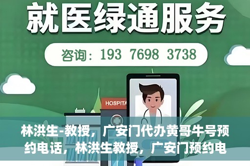 林洪生-教授，广安门代办黄哥牛号预约电话，林洪生教授，广安门预约电话及黄哥牛号代办服务