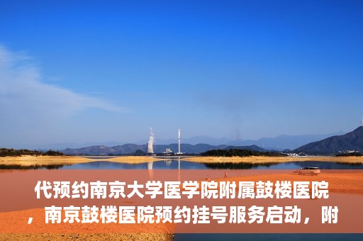 代预约南京大学医学院附属鼓楼医院，南京鼓楼医院预约挂号服务启动，附属鼓楼医院预约指南
