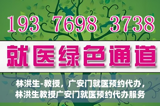 林洪生-教授，广安门就医预约代办，林洪生教授广安门就医预约代办服务解析