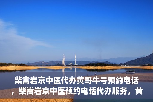 柴嵩岩京中医代办黄哥牛号预约电话，柴嵩岩京中医预约电话代办服务，黄哥牛号预约热线揭秘
