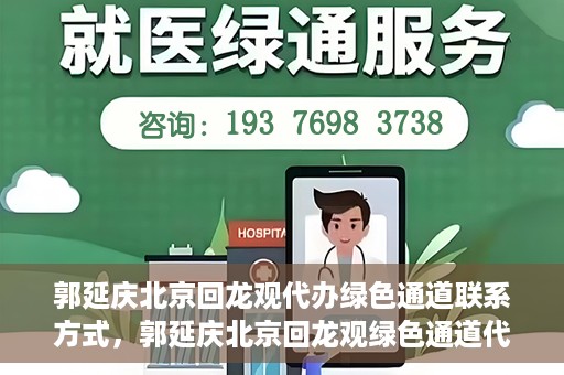 郭延庆北京回龙观代办绿色通道联系方式，郭延庆北京回龙观绿色通道代办服务联系方式揭秘