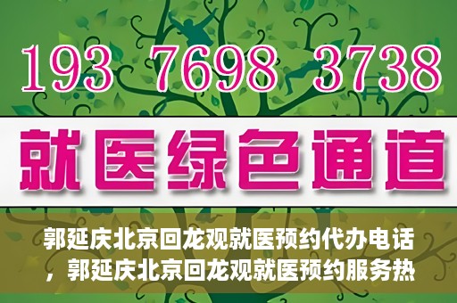 郭延庆北京回龙观就医预约代办电话，郭延庆北京回龙观就医预约服务热线
