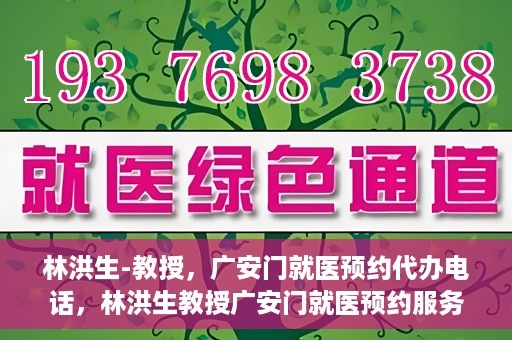 林洪生-教授，广安门就医预约代办电话，林洪生教授广安门就医预约服务热线揭秘