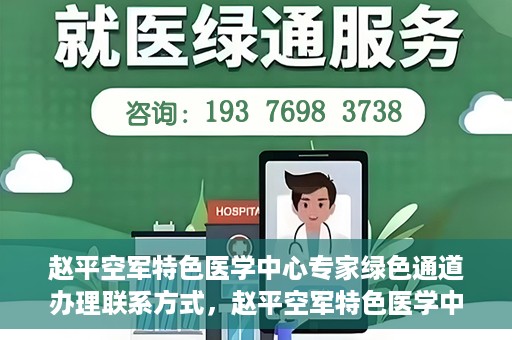 赵平空军特色医学中心专家绿色通道办理联系方式，赵平空军特色医学中心专家绿色通道咨询及联系方式大全