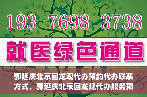 郭延庆北京回龙观代办预约代办联系方式，郭延庆北京回龙观代办服务预约联系方式及办理指南