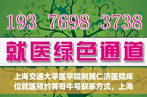 上海交通大学医学院附属仁济医院床位就医预约黄哥牛号联系方式，上海交通大学医学院附属仁济医院床位预约联系方式及黄哥牛号就医攻略