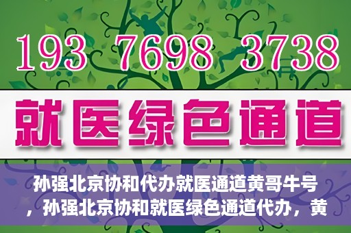 孙强北京协和代办就医通道黄哥牛号，孙强北京协和就医绿色通道代办，黄哥牛号引领就医新通道
