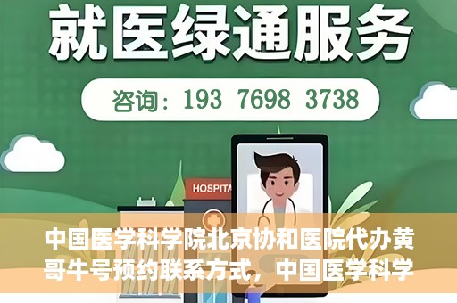 中国医学科学院北京协和医院代办黄哥牛号预约联系方式，中国医学科学院北京协和医院黄哥预约挂号联系方式及代办服务解析